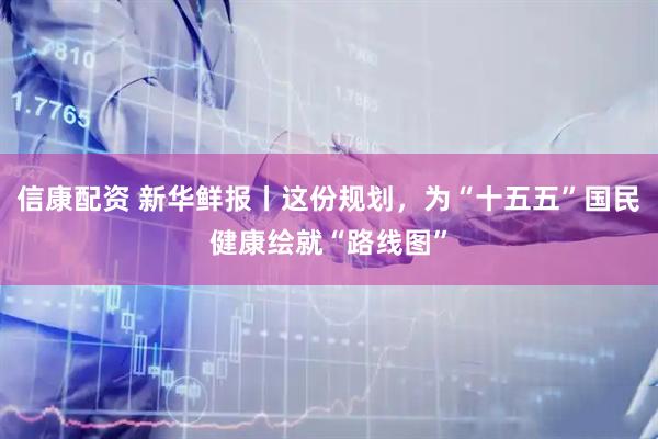 信康配资 新华鲜报丨这份规划，为“十五五”国民健康绘就“路线图”